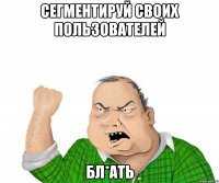 сегментируй своих пользователей бл*ать