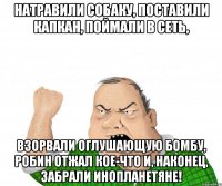 натравили собаку, поставили капкан, поймали в сеть, взорвали оглушающую бомбу, робин отжал кое-что и, наконец, забрали инопланетяне!