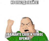 не опаздывайте! уважайте своё и чужое время!