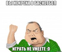 вы не хрена в баскетбол играть не умеете :d