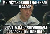 мы установили тебе экран в загсе пока эта тётка спрашивает согласны вы или нет.