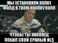 мы установили копку фолд в твою кнопку колл чтобы ты наконец побил свой сраный nl5