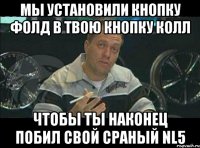 мы установили кнопку фолд в твою кнопку колл чтобы ты наконец побил свой сраный nl5