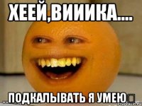 хеей,вииика.... подкалывать я умею♕