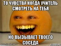 то чувства когда учитель смотреть на тебя но вызывает твоего соседа