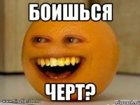 боишься черт?