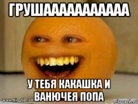 грушааааааааааа у тебя какашка и ванючея попа