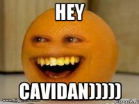 hey cavidan)))))