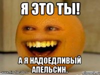 я это ты! а я надоедливый апельсин.