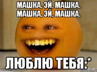 машка, эй, машка. машка, эй, машка. люблю тебя:*