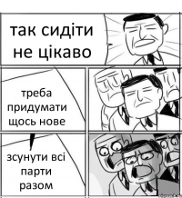 так сидіти не цікаво треба придумати щось нове зсунути всі парти разом