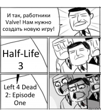 И так, работники Valve! Нам нужно создать новую игру! Half-Life 3 Left 4 Dead 2: Episode One