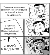 Товарищи, нам нужно закончить инвентаризацию до 1 декабря. Ваши предложения? 1. Работать усерднее. 2. Привлечь больше сотрудников. 3. НАХУЙ ВЫХОДНЫЕ!!!