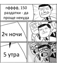 пфффф, 150 раздатки - да проще некуда 2ч ночи 5 утра