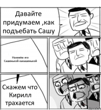 Давайте придумаем ,как подъебать Сашу Назовём его Сашенькой-какашенькой Скажем что Кирилл трахается