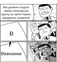 Мы должны создать самую популярную группу на свете! Нужно придумать название! Ð Ðeвчонки