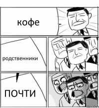 кофе родственники ПОЧТИ