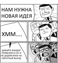 НАМ НУЖНА НОВАЯ ИДЕЯ ХММ.... ДАВАЙТЕ ВАНДЮГ ПРИВЕЗЕМ В СНГ И НЕ ДАДИМ ВИЗУ НА ОБРАТНЫЙ ВЫЕЗД