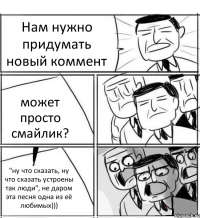 Нам нужно придумать новый коммент может просто смайлик? "ну что сказать, ну что сказать устроены так люди", не даром эта песня одна из её любимых)))