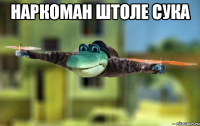 наркоман штоле сука 