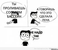 Ты проливаешь соседям бассейн А говоришь что это сделала Лена не надо так