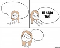   Не надо так!