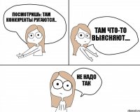 Посмотришь: там конкуренты ругаются.. Не надо так там что-то выясняют....