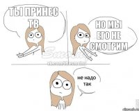 Ты принес ТВ Но мы его не смотрим