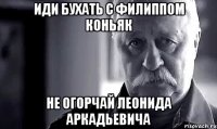 иди бухать с филиппом коньяк не огорчай леонида аркадьевича