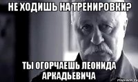 не ходишь на тренировки? ты огорчаешь леонида аркадьевича