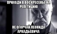 приходи в воскресенье на репетицию не огорчай леонида аркадьевича