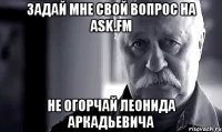 задай мне свой вопрос на ask.fm не огорчай леонида аркадьевича