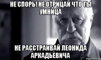 не спорь! не отрицай что ты умница не расстраивай леонида аркадьевича