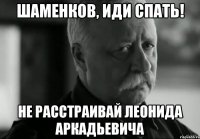 шаменков, иди спать! не расстраивай леонида аркадьевича