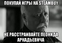 покупай игры на steambuy не расстраивайте леонида аркадьевича