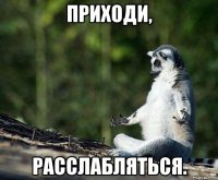 приходи, расслабляться.