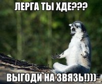 лерга ты хде??? выгоди на звязь!)))