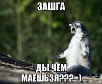 зашга ды чем маешьзя???=)