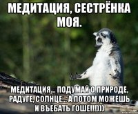 медитация, сестрёнка моя. медитация... подумай о природе, радуге, солнце... а потом можешь и въебать гоше!!!)))