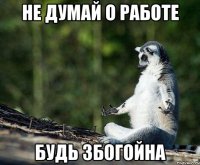 не думай о работе будь збогойна