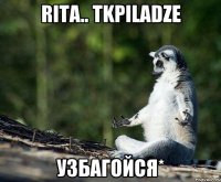 rita.. tkpiladze узбагойся*