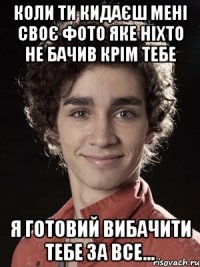 коли ти кидаєш мені своє фото яке ніхто не бачив крім тебе я готовий вибачити тебе за все...