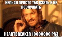 нельзя просто так взять и не послушать heartbreaker 10000000 раз