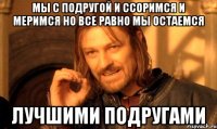 мы с подругой и ссоримся и меримся но все равно мы остаемся лучшими подругами