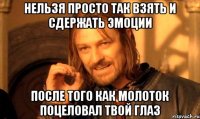 нельзя просто так взять и сдержать эмоции после того как молоток поцеловал твой глаз