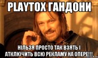 playtox гандони нільзя просто так взять і атключить всю рекламу на опере!!!