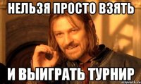 нельзя просто взять и выиграть турнир