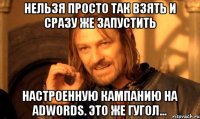 нельзя просто так взять и сразу же запустить настроенную кампанию на adwords. это же гугол...