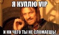 я куплю vip и ни чего ты не сломаешь!