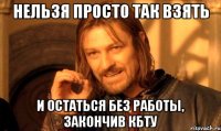 нельзя просто так взять и остаться без работы, закончив кбту